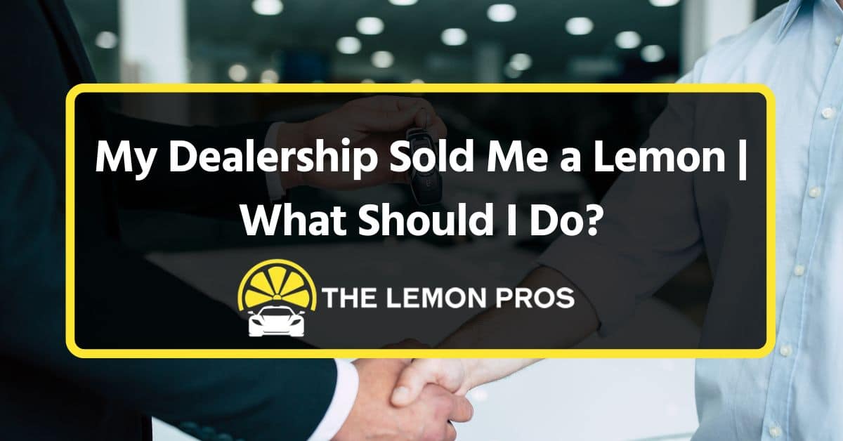 My Dealership Sold Me a Lemon | What Should I Do?